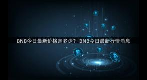 BNB今日最新价格是多少？ BNB今日最新行情消息