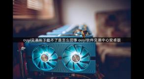 ouyi交易所下载不了是怎么回事 ouyi软件交易中心安卓版