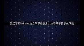 欧亿下载iOS okx交易所下载官方app苹果手机怎么下载