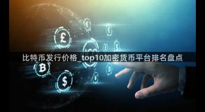 比特币发行价格_top10加密货币平台排名盘点