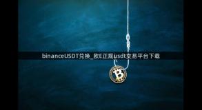 binanceUSDT兑换_欧E正规usdt交易平台下载