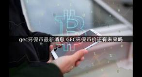 gec环保币最新消息 GEC环保币价还有未来吗