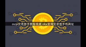 ouyi交易新手教程视频 okx官网安卓版手机网址