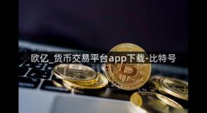 欧亿_货币交易平台app下载-比特号