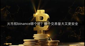 火币和binance哪个好？哪个交易量大又更安全