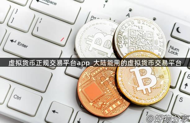 虚拟货币正规交易平台app_大陆能用的虚拟货币交易平台