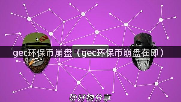 gec环保币崩盘（gec环保币崩盘在即）