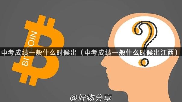 中考成绩一般什么时候出（中考成绩一般什么时候出江西）