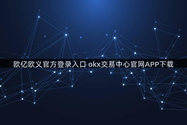 欧亿欧义官方登录入口 okx交易中心官网APP下载