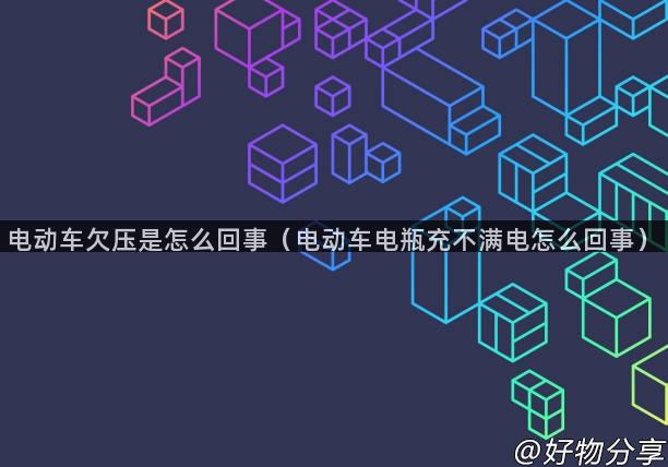 电动车欠压是怎么回事（电动车电瓶充不满电怎么回事）