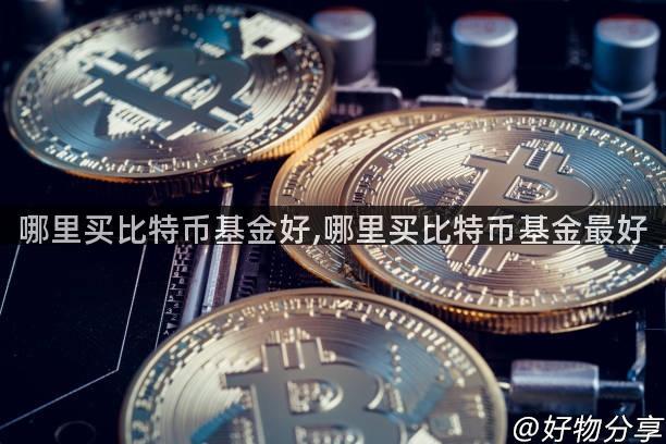 哪里买比特币基金好,哪里买比特币基金最好