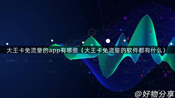 大王卡免流量的app有哪些（大王卡免流量的软件都有什么）