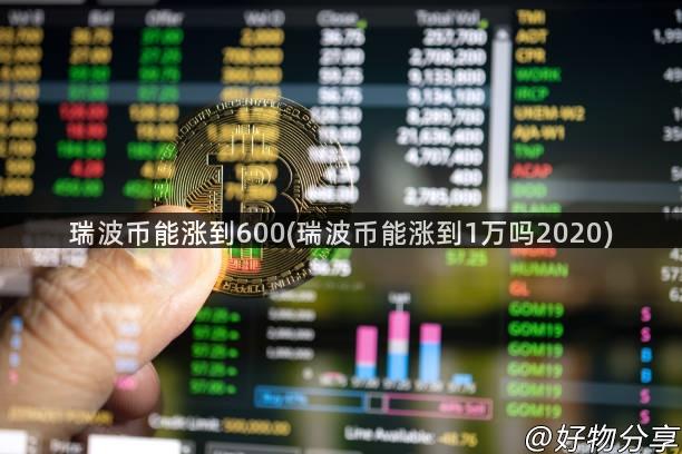 瑞波币能涨到600(瑞波币能涨到1万吗2020)