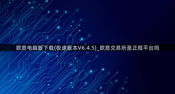 欧意电脑版下载(极速版本V6.4.5)_欧意交易所是正规平台吗