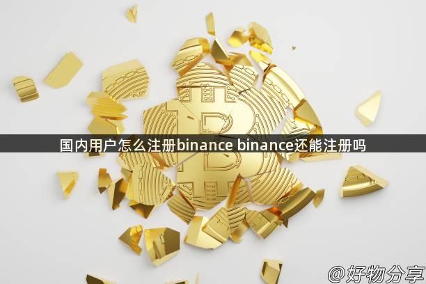 国内用户怎么注册binance binance还能注册吗