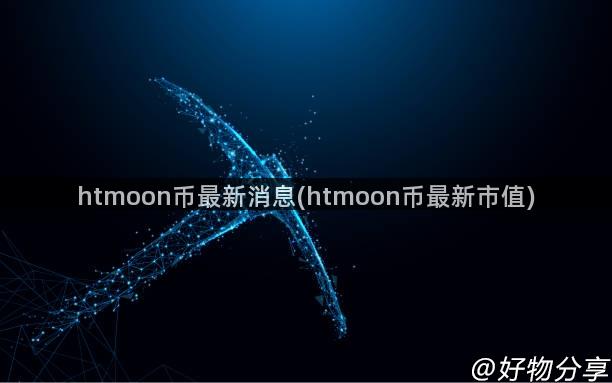 htmoon币最新消息(htmoon币最新市值)