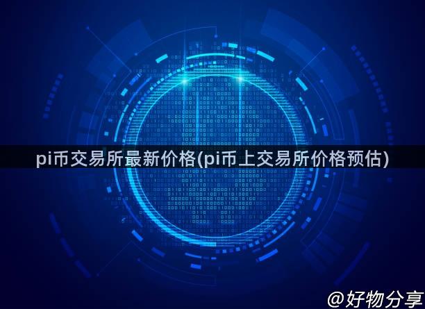 pi币交易所最新价格(pi币上交易所价格预估)