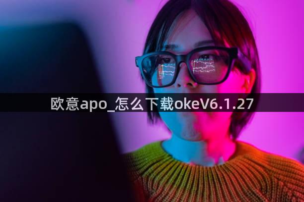 欧意apo_怎么下载okeV6.1.27