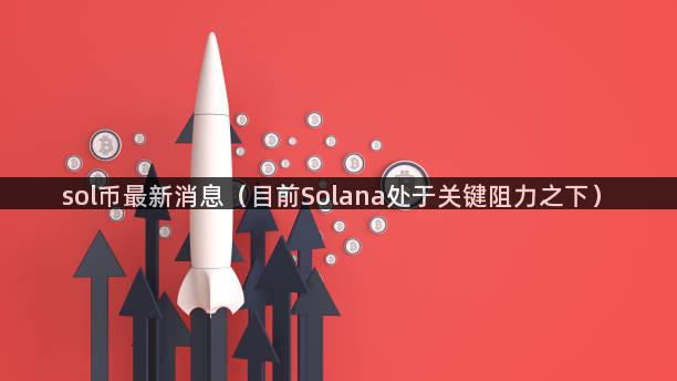 sol币最新消息（目前Solana处于关键阻力之下）