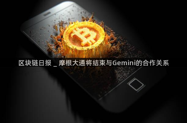 区块链日报 _ 摩根大通将结束与Gemini的合作关系