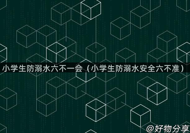 小学生防溺水六不一会（小学生防溺水安全六不准）