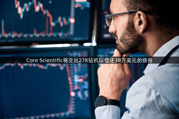 Core Scientific将交出27K钻机以偿还38万美元的债务