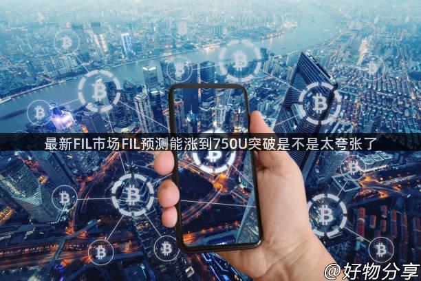 最新FIL市场FIL预测能涨到750U突破是不是太夸张了