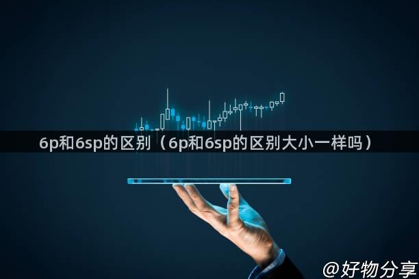 6p和6sp的区别（6p和6sp的区别大小一样吗）