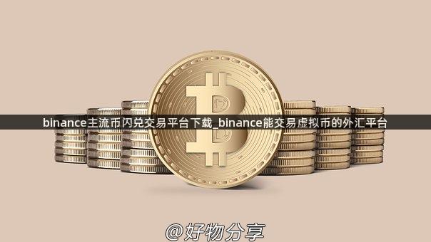 binance主流币闪兑交易平台下载_binance能交易虚拟币的外汇平台