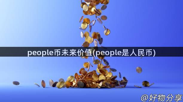 people币未来价值(people是人民币)