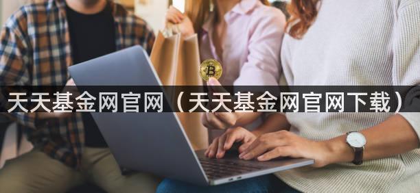 天天基金网官网（天天基金网官网下载）