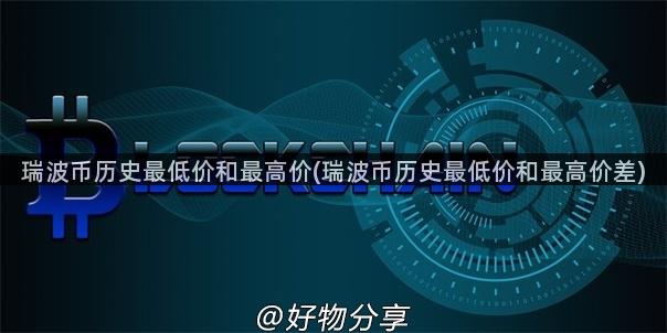 瑞波币历史最低价和最高价(瑞波币历史最低价和最高价差)