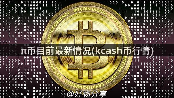 π币目前最新情况(kcash币行情)