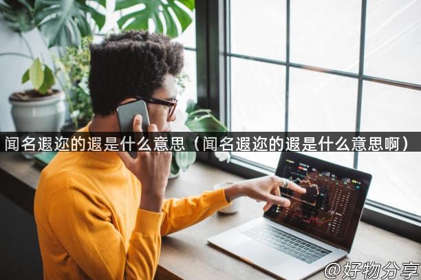 闻名遐迩的遐是什么意思（闻名遐迩的遐是什么意思啊）