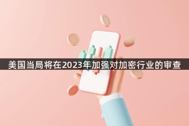 美国当局将在2023年加强对加密行业的审查