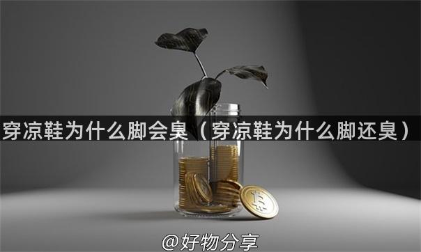 穿凉鞋为什么脚会臭（穿凉鞋为什么脚还臭）