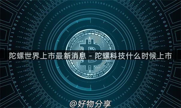 陀螺世界上市最新消息 - 陀螺科技什么时候上市