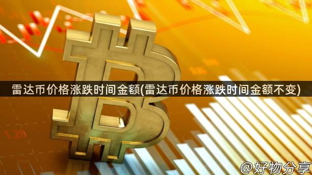 雷达币价格涨跌时间金额(雷达币价格涨跌时间金额不变)