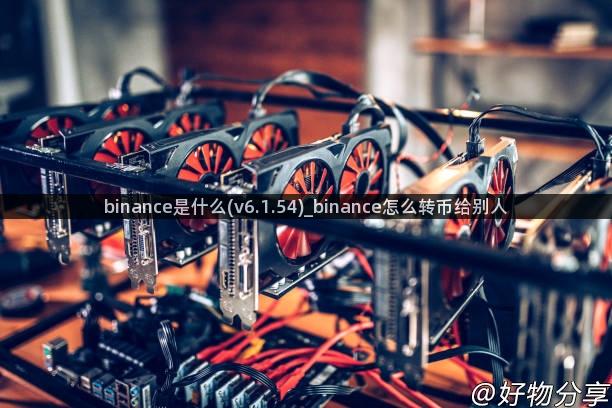 binance是什么(v6.1.54)_binance怎么转币给别人