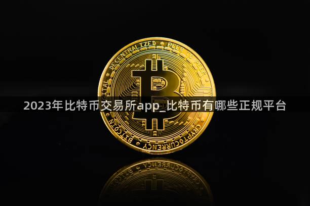 2023年比特币交易所app_比特币有哪些正规平台