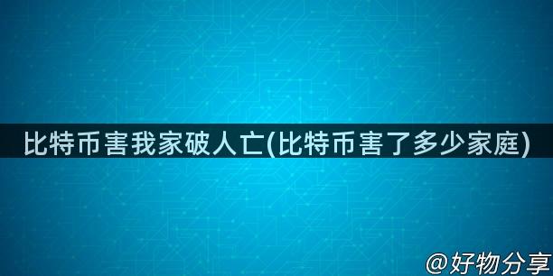 比特币害我家破人亡(比特币害了多少家庭)