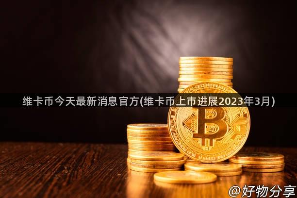 维卡币今天最新消息官方(维卡币上市进展2023年3月)