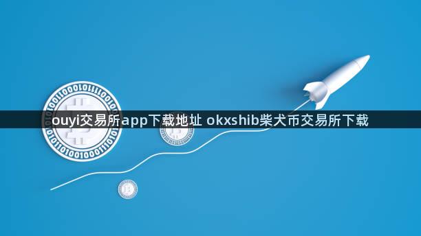 ouyi交易所app下载地址 okxshib柴犬币交易所下载