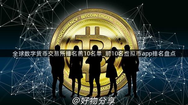 全球数字货币交易所排名前10名单_前10名虚拟币app排名盘点