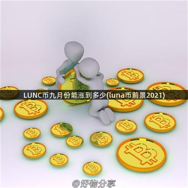 LUNC币九月份能涨到多少(luna币前景2021)