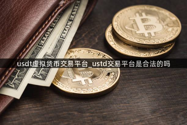 usdt虚拟货币交易平台_ustd交易平台是合法的吗