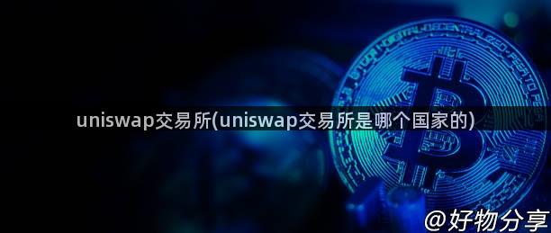 uniswap交易所(uniswap交易所是哪个国家的)