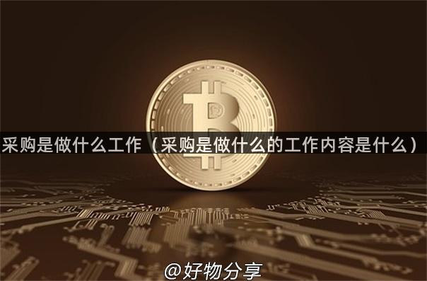 采购是做什么工作（采购是做什么的工作内容是什么）