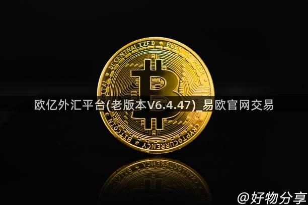 欧亿外汇平台(老版本V6.4.47)_易欧官网交易