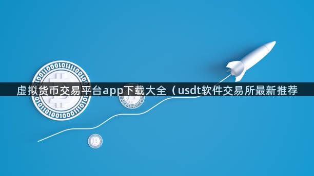 虚拟货币交易平台app下载大全（usdt软件交易所最新推荐